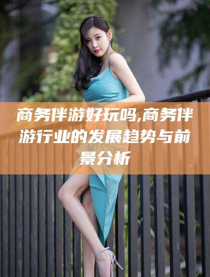 海东商务伴游好玩吗,商务伴游行业的发展趋势与前景分析
