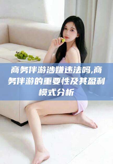 海东商务伴游涉嫌违法吗,商务伴游的重要性及其盈利模式分析