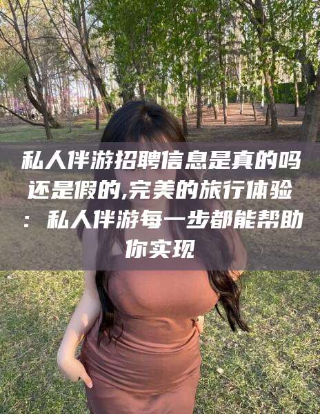 海东私人伴游招聘信息是真的吗还是假的,完美的旅行体验：私人伴游每一步都能帮助你实现