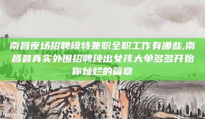 海东南昌夜场招聘模特兼职全职工作有哪些,南昌最真实外围招聘纯出女孩大单多多开始你灿烂的篇章