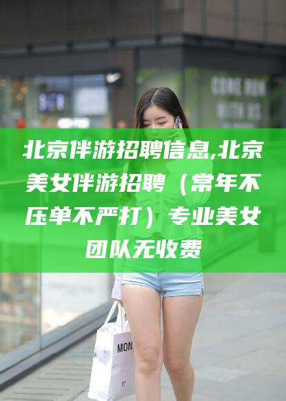 海东北京伴游招聘信息,北京美女伴游招聘（常年不压单不严打）专业美女团队无收费