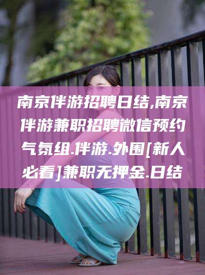 海东南京伴游招聘日结,南京伴游兼职招聘微信预约气氛组.伴游.外围[新人必看]兼职无押金.日结