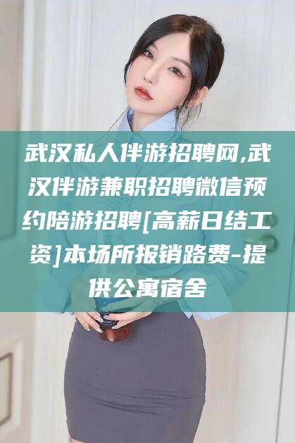 海东武汉私人伴游招聘网,武汉伴游兼职招聘微信预约陪游招聘[高薪日结工资]本场所报销路费-提供公寓宿舍