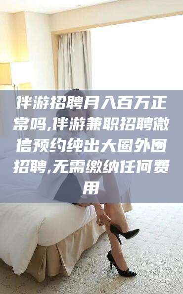 海东伴游招聘月入百万正常吗,伴游兼职招聘微信预约纯出大圈外围招聘,无需缴纳任何费用