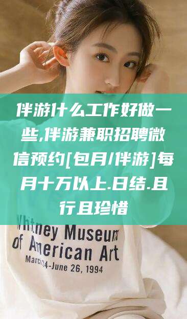海东伴游什么工作好做一些,伴游兼职招聘微信预约[包月/伴游]每月十万以上.日结.且行且珍惜