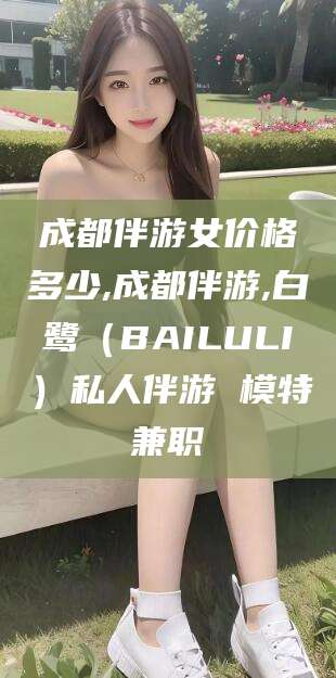 海东成都伴游女价格多少,成都伴游,白鹭（BAILULI）私人伴游 模特兼职