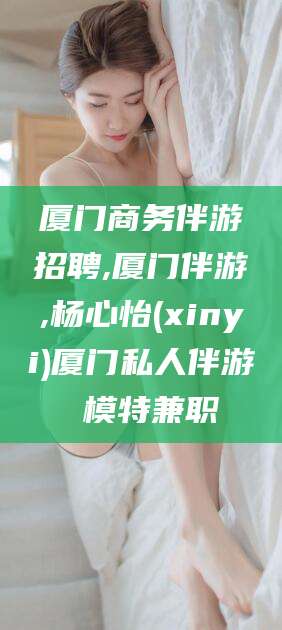 海东厦门商务伴游招聘,厦门伴游,杨心怡(xinyi)厦门私人伴游 模特兼职