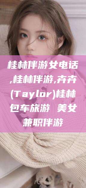 海东桂林伴游女电话,桂林伴游,卉卉(Taylor)桂林包车旅游 美女兼职伴游
