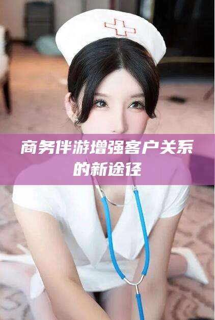 海东商务伴游增强客户关系的新途径