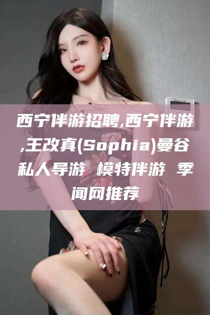 海东西宁伴游招聘,西宁伴游,王改真(Sophia)曼谷私人导游 模特伴游 季闻网推荐