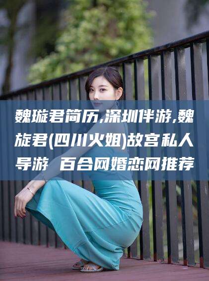 海东魏璇君简历,深圳伴游,魏旋君(四川火姐)故宫私人导游 百合网婚恋网推荐