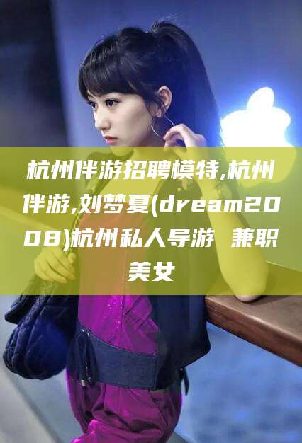 海东杭州伴游招聘模特,杭州伴游,刘梦夏(dream2008)杭州私人导游 兼职美女