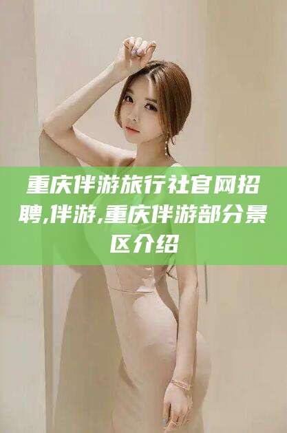 海东重庆伴游旅行社官网招聘,伴游,重庆伴游部分景区介绍