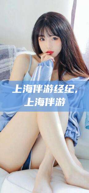 海东上海伴游经纪,上海伴游