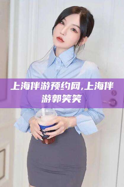 海东上海伴游预约网,上海伴游郭笑笑