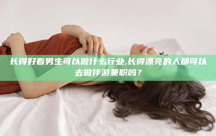 海东长得好看男生可以做什么行业,长得漂亮的人都可以去做伴游兼职吗？