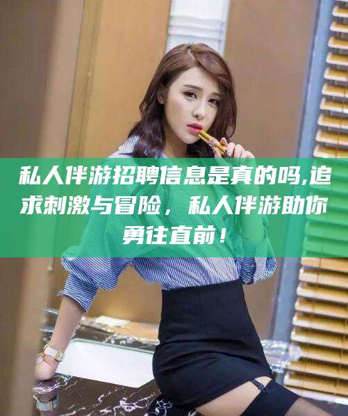 海东私人伴游招聘信息是真的吗,追求刺激与冒险，私人伴游助你勇往直前！
