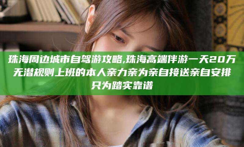 海东珠海周边城市自驾游攻略,珠海高端伴游一天20万无潜规则上班的本人亲力亲为亲自接送亲自安排只为踏实靠谱