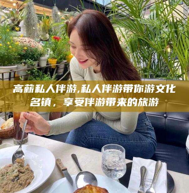 海东高薪私人伴游,私人伴游带你游文化名镇，享受伴游带来的旅游