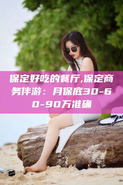 海东保定好吃的餐厅,保定商务伴游：月保底30-60-90万准确