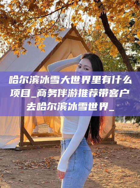 海东哈尔滨冰雪大世界里有什么项目_商务伴游推荐带客户去哈尔滨冰雪世界_