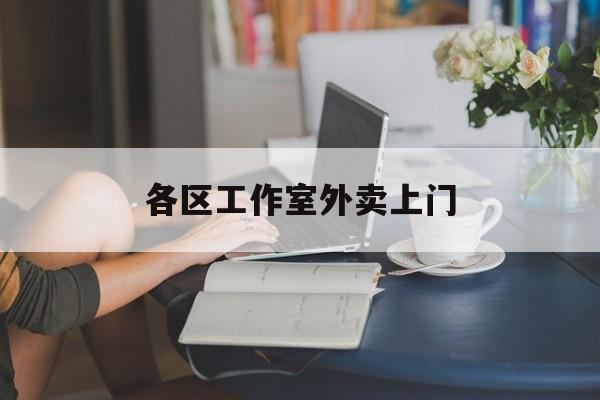 海东上海工作室外卖微信最新资讯（谁能告诉我哪里有海东各区工作室外卖上门？）
