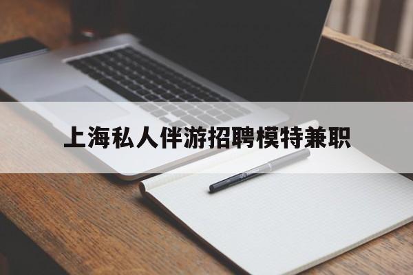 海东关于上海私人伴游招聘模特兼职的信息