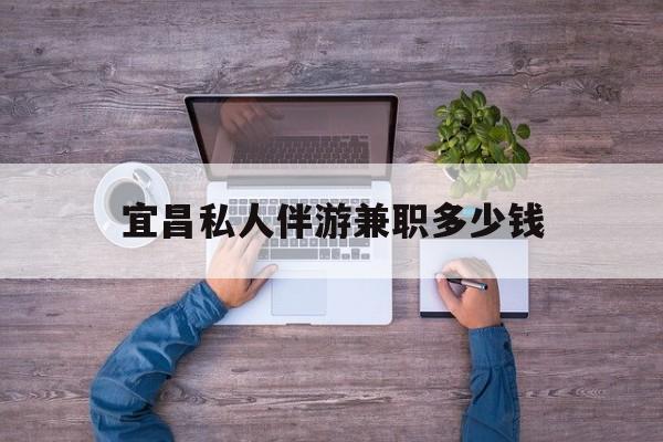 海东关于宜昌私人伴游兼职多少钱的信息