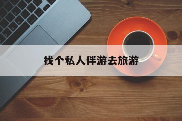 海东吃鸡陪玩多少一个小时最新资讯（谁能告诉我哪里有海东找个私人伴游去旅游？）