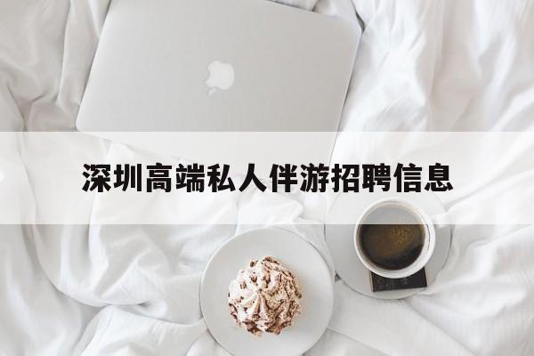 海东深圳高端私人伴游招聘信息的简单介绍